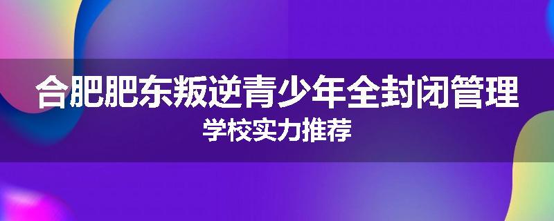 合肥肥东叛逆青少年全封闭管理学校实力推荐