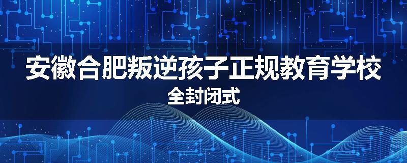 安徽合肥叛逆孩子正规教育学校全封闭式