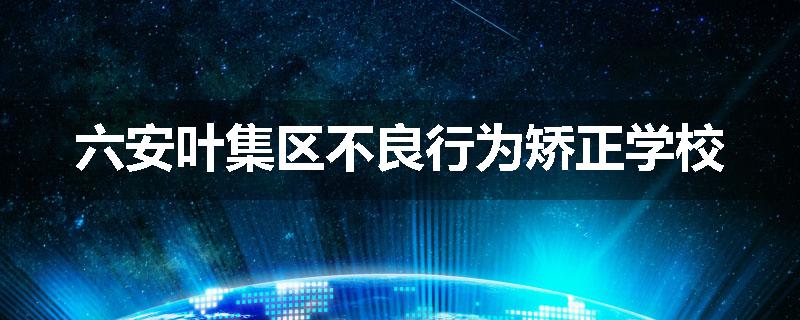 六安叶集区不良行为矫正学校