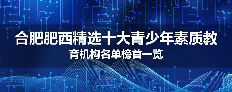 合肥肥西精选十大青少年素质教育机构名单榜首一览