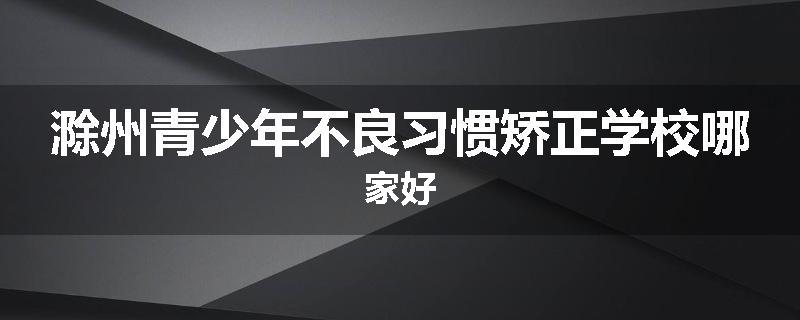 滁州青少年不良习惯矫正学校哪家好