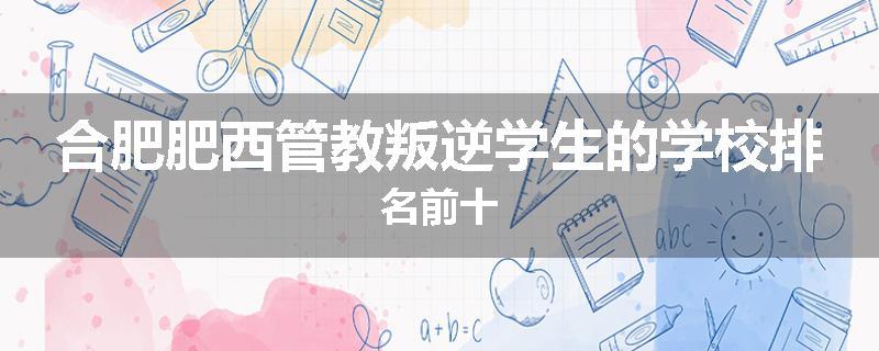 合肥肥西管教叛逆学生的学校排名前十