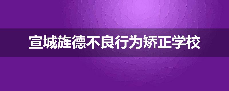 宣城旌德不良行为矫正学校