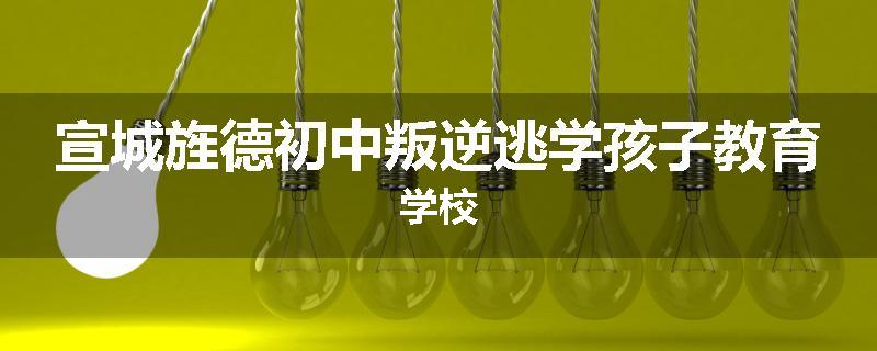 宣城旌德初中叛逆逃学孩子教育学校