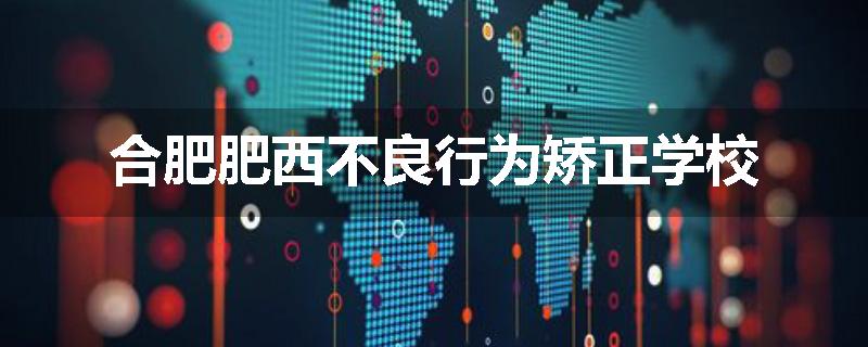 合肥肥西不良行为矫正学校