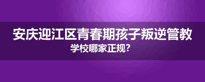 安庆迎江区青春期孩子叛逆管教学校哪家正规？