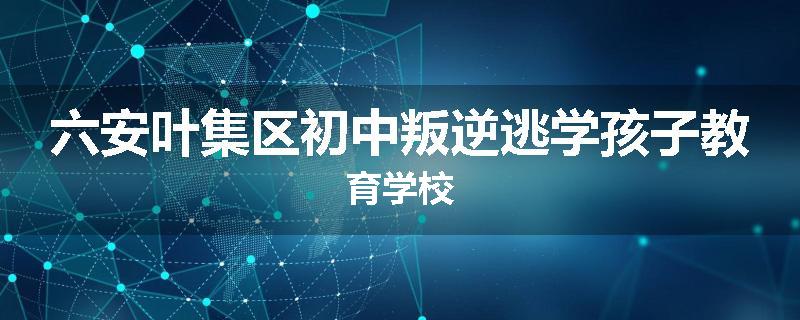 六安叶集区初中叛逆逃学孩子教育学校