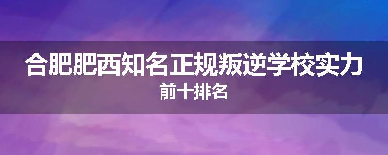 合肥肥西知名正规叛逆学校实力前十排名