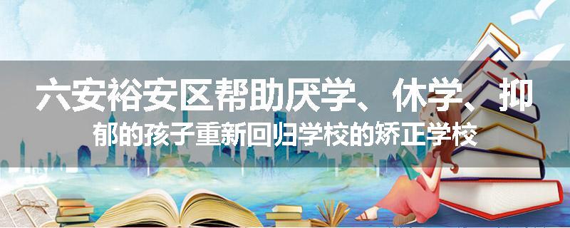 六安裕安区帮助厌学、休学、抑郁的孩子重新回归学校的矫正学校