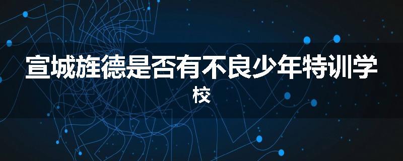 宣城旌德是否有不良少年特训学校