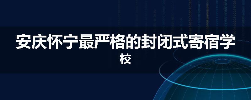 安庆怀宁最严格的封闭式寄宿学校