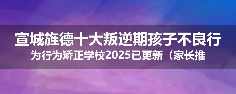 宣城旌德十大叛逆期孩子不良行为行为矫正学校2025已更新（家长推荐）