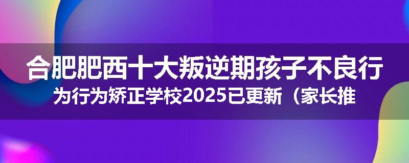 合肥肥西十大叛逆期孩子不良行为行为矫正学校2025已更新（家长推荐）