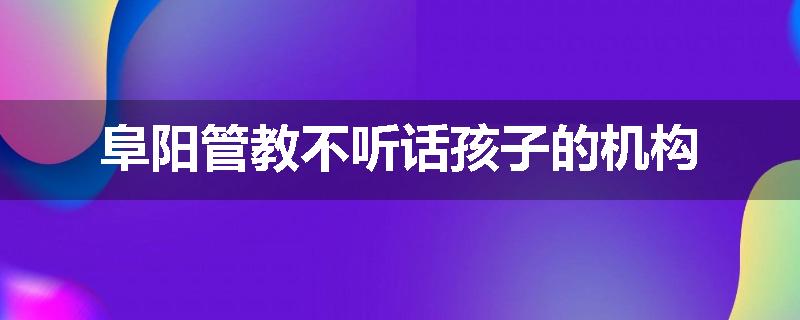 阜阳管教不听话孩子的机构