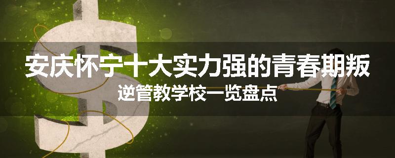 安庆怀宁十大实力强的青春期叛逆管教学校一览盘点
