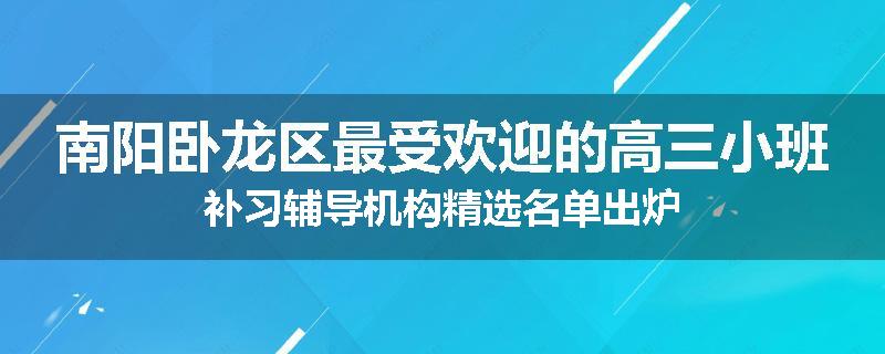南阳卧龙区最受欢迎的高三小班补习辅导机构精选名单出炉