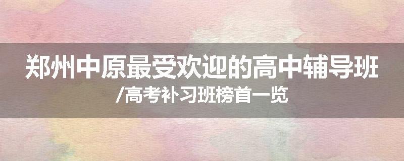 郑州中原最受欢迎的高中辅导班/高考补习班榜首一览