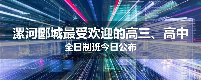 漯河郾城最受欢迎的高三、高中全日制班今日公布