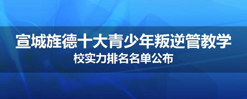 宣城旌德十大青少年叛逆管教学校实力排名名单公布