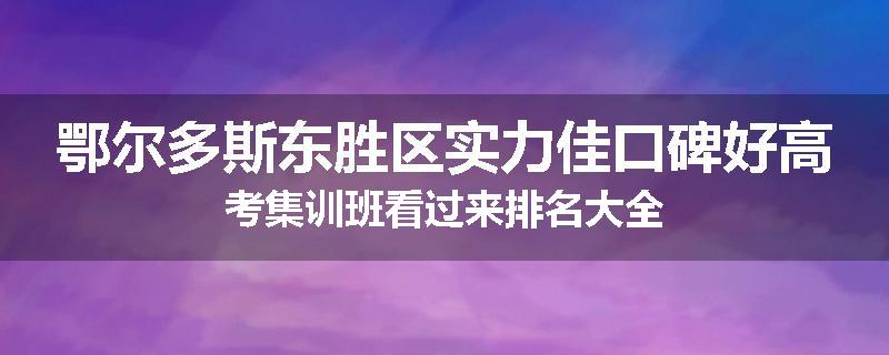 鄂尔多斯东胜区实力佳口碑好高考集训班看过来排名大全