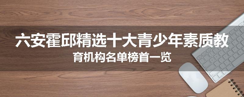 六安霍邱精选十大青少年素质教育机构名单榜首一览