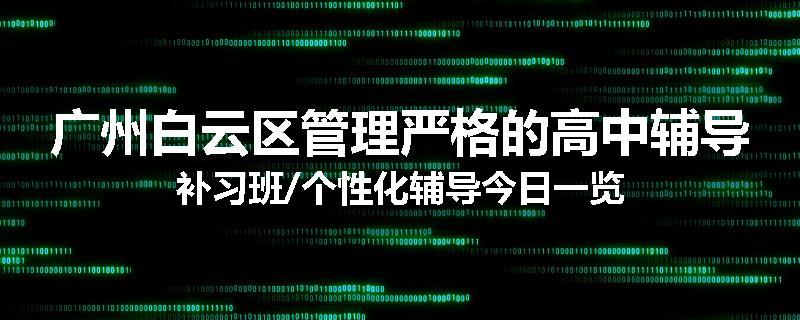 广州白云区管理严格的高中辅导补习班/个性化辅导今日一览