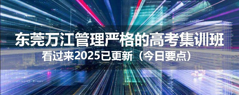 东莞万江管理严格的高考集训班看过来2025已更新（今日要点）