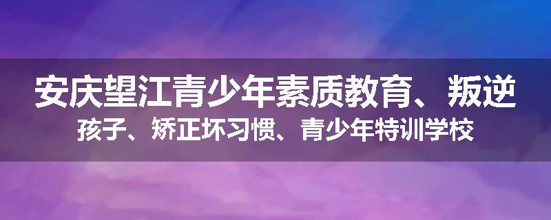安庆望江青少年素质教育、叛逆孩子、矫正坏习惯、青少年特训学校