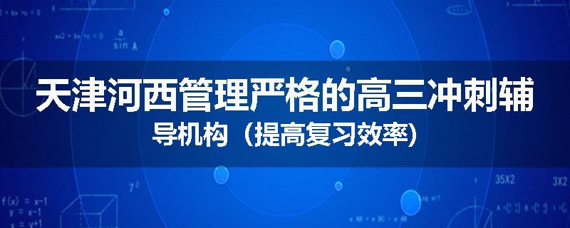 天津河西管理严格的高三冲刺辅导机构（提高复习效率)