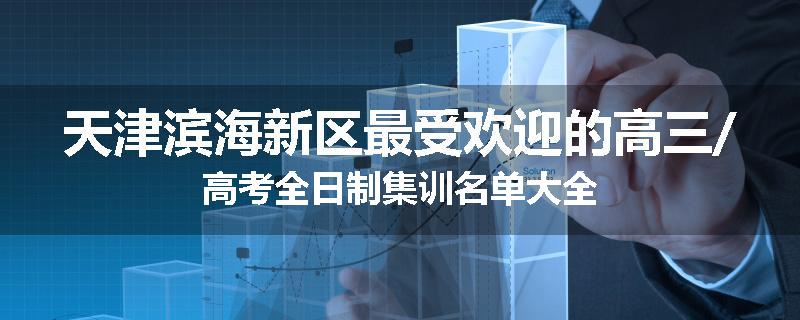 天津滨海新区最受欢迎的高三/高考全日制集训名单大全