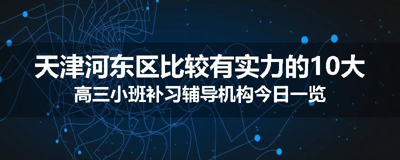 天津河东区比较有实力的10大高三小班补习辅导机构今日一览