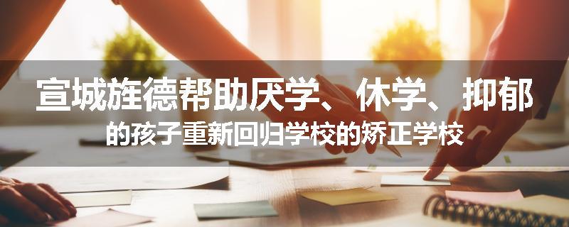 宣城旌德帮助厌学、休学、抑郁的孩子重新回归学校的矫正学校