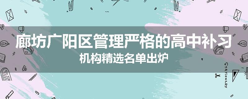 廊坊广阳区管理严格的高中补习机构精选名单出炉