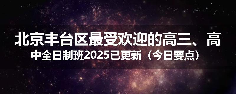 北京丰台区最受欢迎的高三、高中全日制班2025已更新（今日要点）