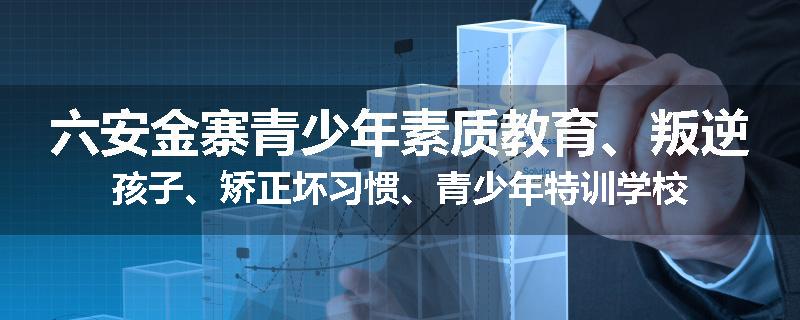 六安金寨青少年素质教育、叛逆孩子、矫正坏习惯、青少年特训学校