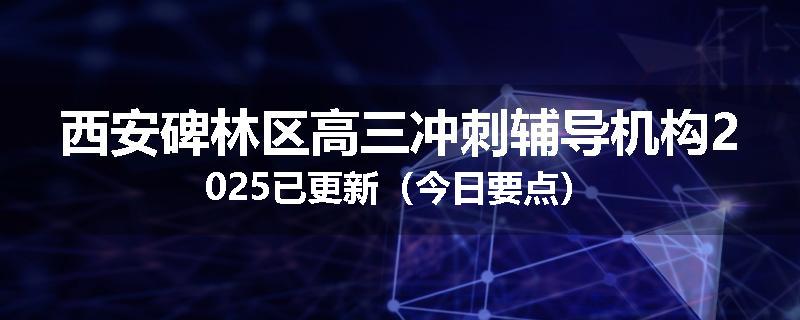 西安碑林区高三冲刺辅导机构2025已更新（今日要点）