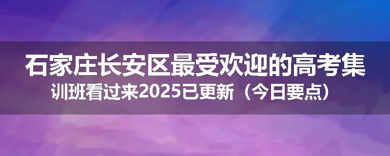 石家庄长安区最受欢迎的高考集训班看过来2025已更新（今日要点）