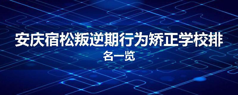 安庆宿松叛逆期行为矫正学校排名一览