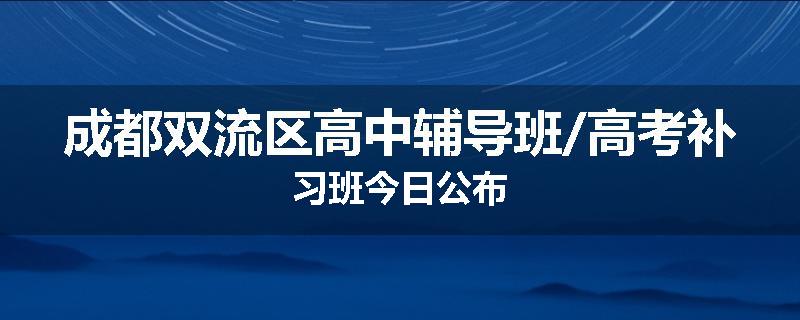 成都双流区高中辅导班/高考补习班今日公布