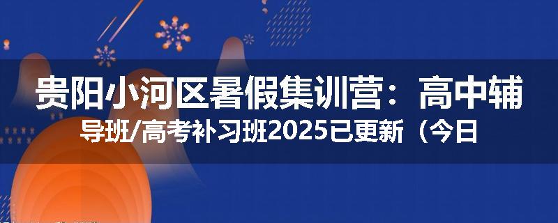 贵阳小河区暑假集训营：高中辅导班/高考补习班2025已更新（今日要点）