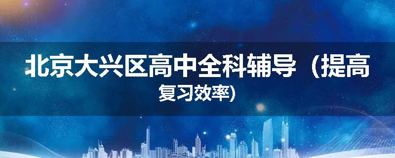 北京大兴区高中全科辅导（提高复习效率)