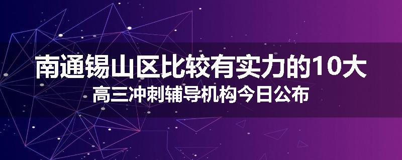 南通锡山区比较有实力的10大高三冲刺辅导机构今日公布
