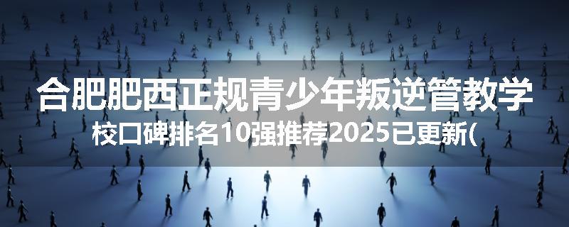 合肥肥西正规青少年叛逆管教学校口碑排名10强推荐2025已更新(现在/介绍)