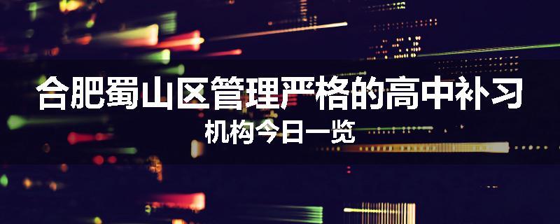 合肥蜀山区管理严格的高中补习机构今日一览
