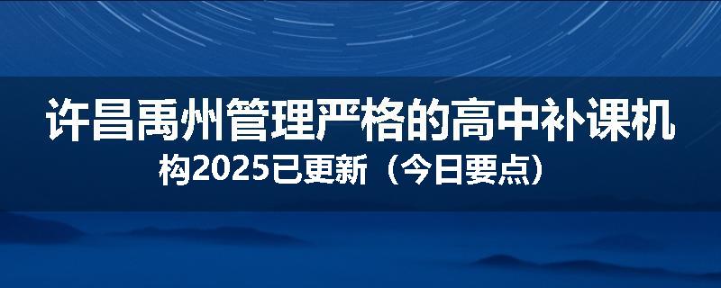 许昌禹州管理严格的高中补课机构2025已更新（今日要点）