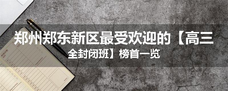 郑州郑东新区最受欢迎的【高三全封闭班】榜首一览