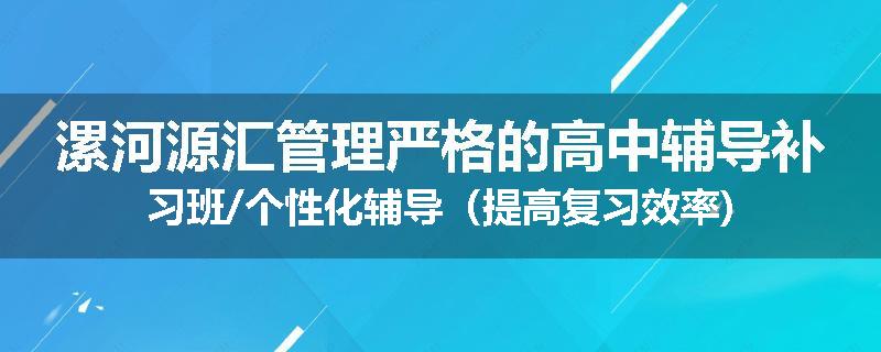 漯河源汇管理严格的高中辅导补习班/个性化辅导（提高复习效率)
