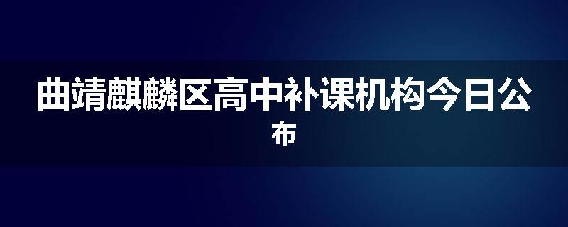 曲靖麒麟区高中补课机构今日公布