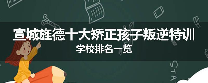 宣城旌德十大矫正孩子叛逆特训学校排名一览