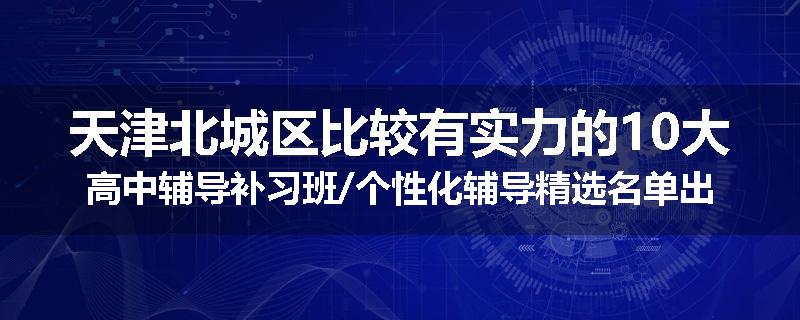 天津北城区比较有实力的10大高中辅导补习班/个性化辅导精选名单出炉